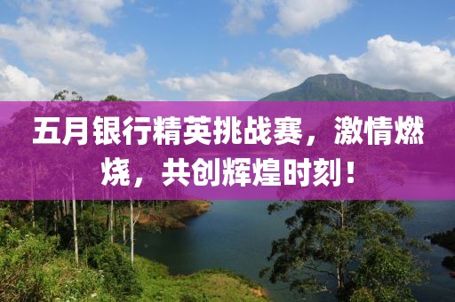五月银行精英挑战赛，激情燃烧，共创辉煌时刻！