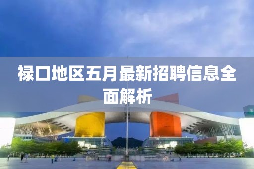 禄口地区五月最新招聘信息全面解析