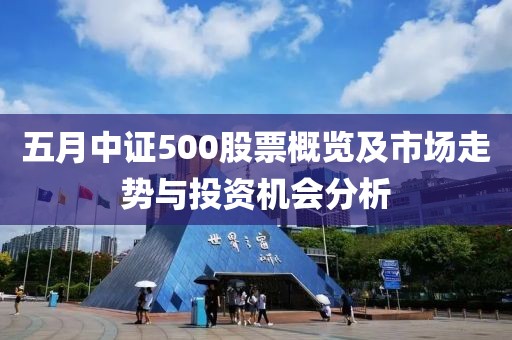 五月中证500股票概览及市场走势与投资机会分析