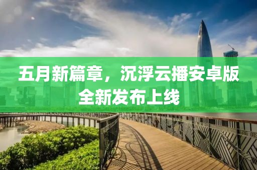 五月新篇章，沉浮云播安卓版全新发布上线