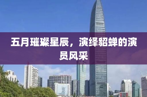 五月璀璨星辰，演绎貂蝉的演员风采