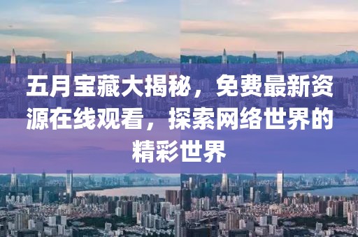 五月宝藏大揭秘，免费最新资源在线观看，探索网络世界的精彩世界