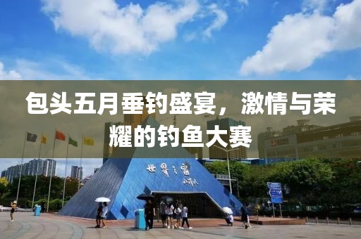 包头五月垂钓盛宴，激情与荣耀的钓鱼大赛