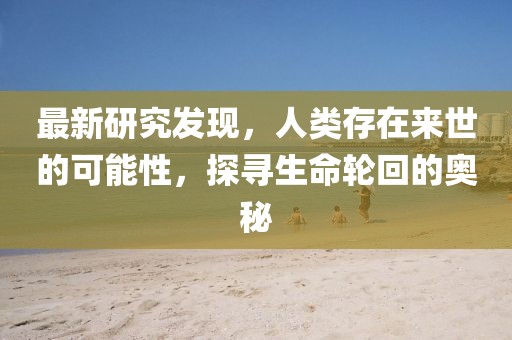 最新研究发现，人类存在来世的可能性，探寻生命轮回的奥秘
