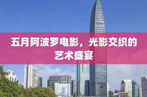 五月阿波罗电影，光影交织的艺术盛宴
