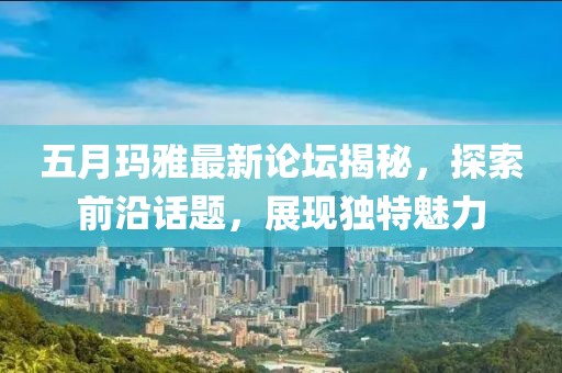 五月玛雅最新论坛揭秘，探索前沿话题，展现独特魅力