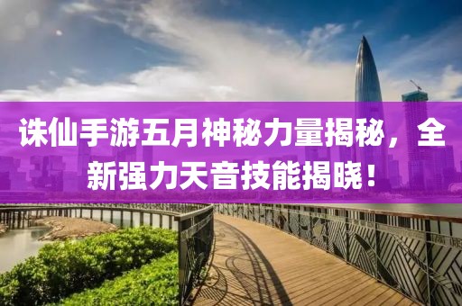 诛仙手游五月神秘力量揭秘，全新强力天音技能揭晓！