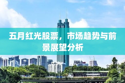 五月红光股票，市场趋势与前景展望分析