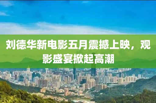 刘德华新电影五月震撼上映，观影盛宴掀起高潮