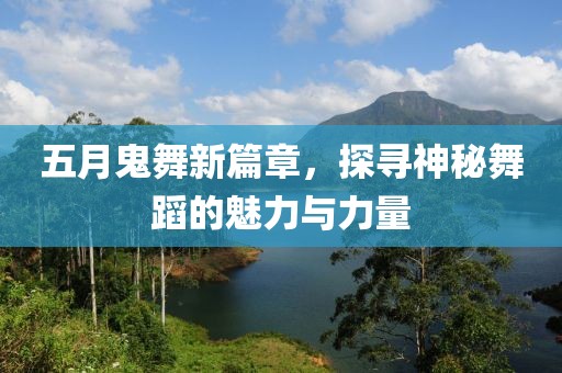五月鬼舞新篇章，探寻神秘舞蹈的魅力与力量