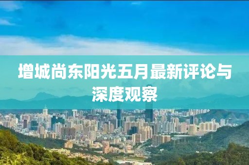 增城尚东阳光五月最新评论与深度观察
