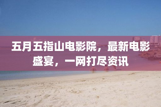 五月五指山电影院，最新电影盛宴，一网打尽资讯