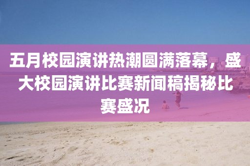 五月校园演讲热潮圆满落幕，盛大校园演讲比赛新闻稿揭秘比赛盛况