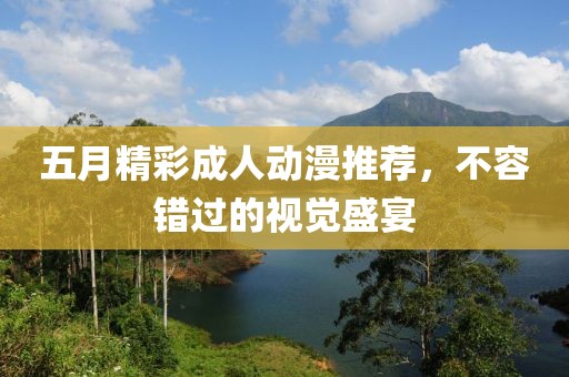 五月精彩成人动漫推荐，不容错过的视觉盛宴