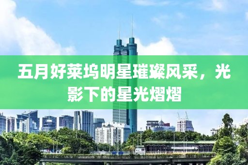 五月好莱坞明星璀璨风采，光影下的星光熠熠