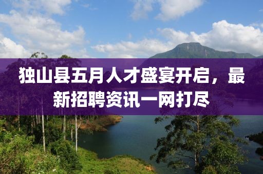 独山县五月人才盛宴开启，最新招聘资讯一网打尽