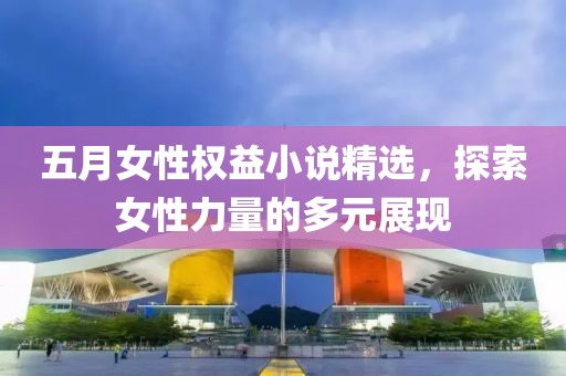 五月女性权益小说精选，探索女性力量的多元展现