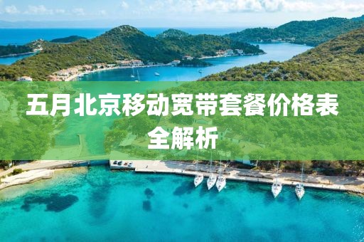 五月北京移动宽带套餐价格表全解析
