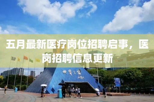 五月最新医疗岗位招聘启事，医岗招聘信息更新