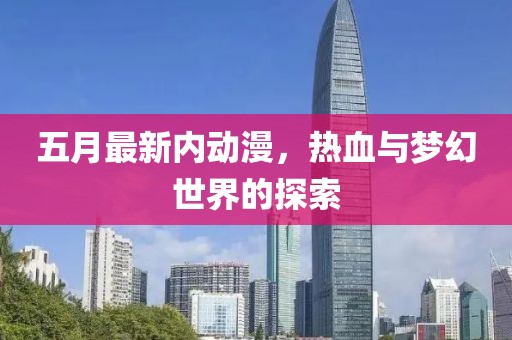 五月最新内动漫，热血与梦幻世界的探索
