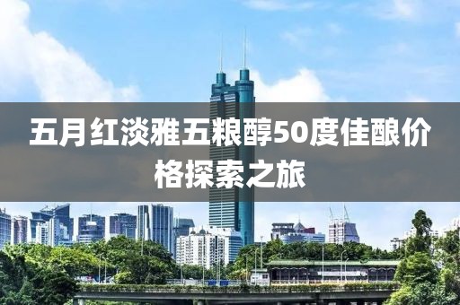 五月红淡雅五粮醇50度佳酿价格探索之旅