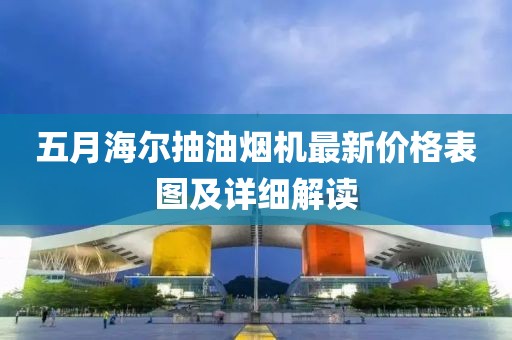 五月海尔抽油烟机最新价格表图及详细解读