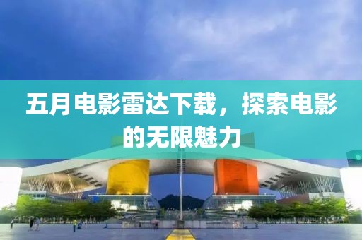 五月电影雷达下载，探索电影的无限魅力