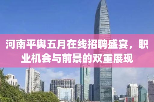 河南平舆五月在线招聘盛宴，职业机会与前景的双重展现
