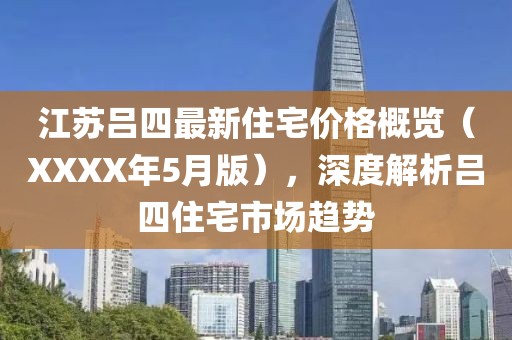江苏吕四最新住宅价格概览（XXXX年5月版），深度解析吕四住宅市场趋势