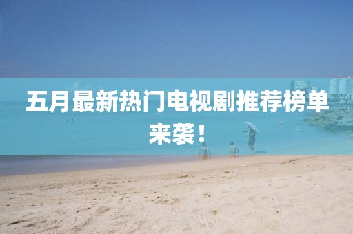 五月最新热门电视剧推荐榜单来袭！