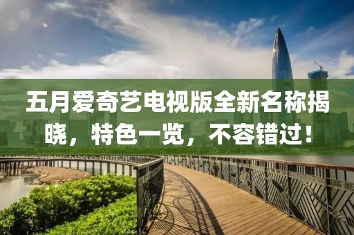 五月爱奇艺电视版全新名称揭晓，特色一览，不容错过！