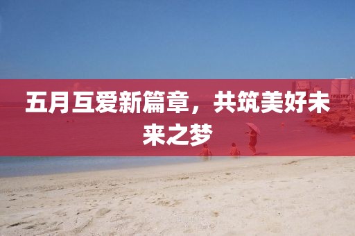 五月互爱新篇章，共筑美好未来之梦