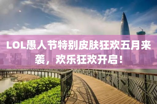 LOL愚人节特别皮肤狂欢五月来袭，欢乐狂欢开启！