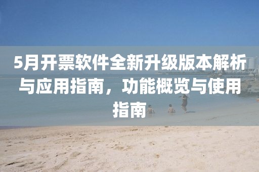 5月开票软件全新升级版本解析与应用指南，功能概览与使用指南