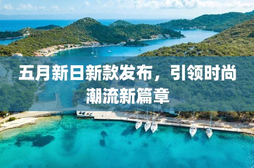 五月新日新款发布，引领时尚潮流新篇章