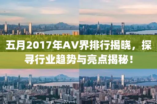 五月2017年AV界排行揭晓，探寻行业趋势与亮点揭秘！