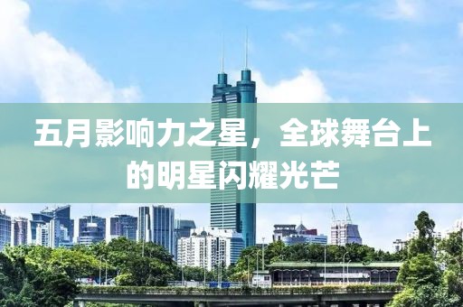 五月影响力之星，全球舞台上的明星闪耀光芒