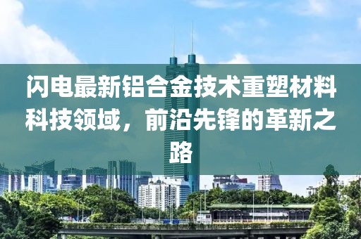 闪电最新铝合金技术重塑材料科技领域，前沿先锋的革新之路