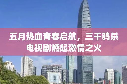 五月热血青春启航，三千鸦杀电视剧燃起激情之火