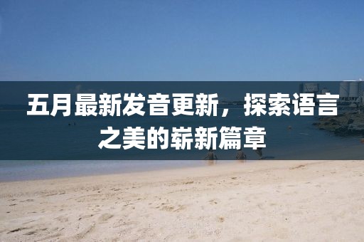 五月最新发音更新，探索语言之美的崭新篇章