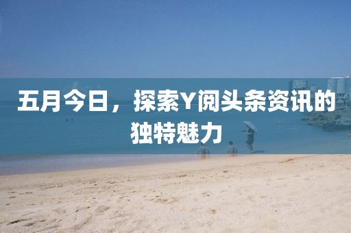 五月今日，探索Y阅头条资讯的独特魅力