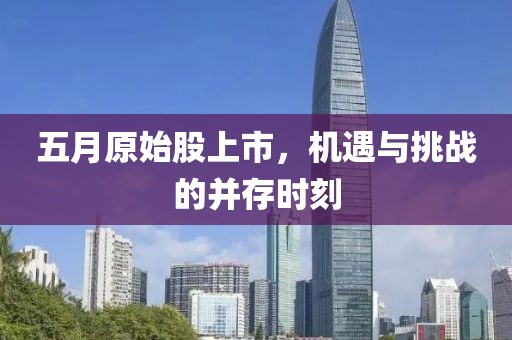 五月原始股上市，机遇与挑战的并存时刻