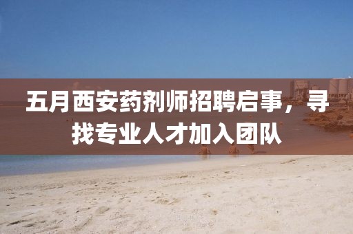 五月西安药剂师招聘启事，寻找专业人才加入团队