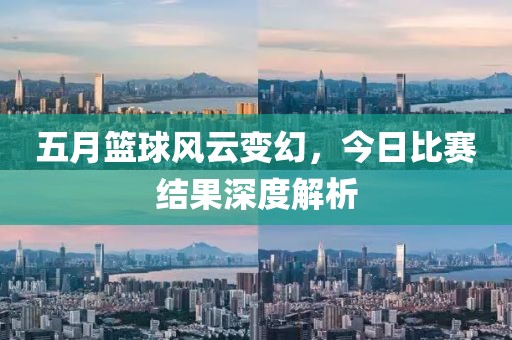 五月篮球风云变幻，今日比赛结果深度解析