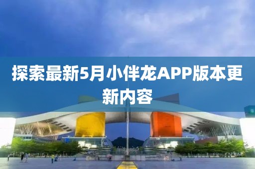 探索最新5月小伴龙APP版本更新内容