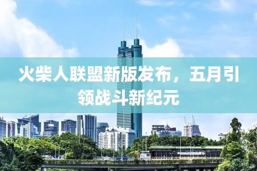 火柴人联盟新版发布，五月引领战斗新纪元