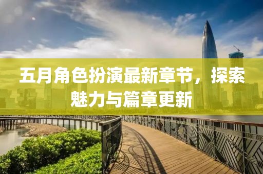 五月角色扮演最新章节，探索魅力与篇章更新