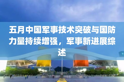 五月中国军事技术突破与国防力量持续增强，军事新进展综述