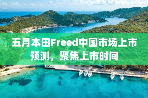 五月本田Freed中国市场上市预测，聚焦上市时间
