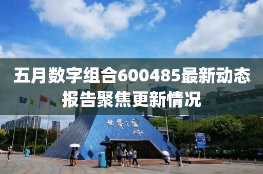 五月数字组合600485最新动态报告聚焦更新情况